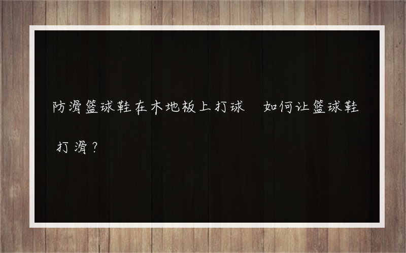 防滑篮球鞋在木地板上打球 如何让篮球鞋打滑？